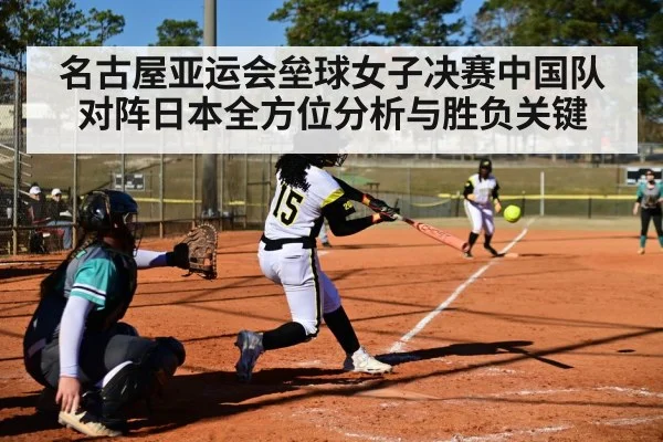 名古屋亚运会垒球女子决赛中国队对阵日本全方位分析与胜负关键