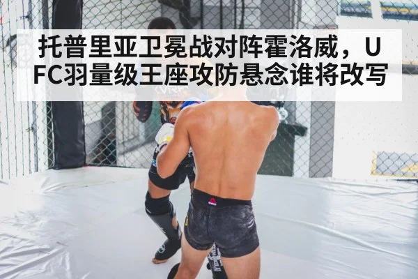 托普里亚卫冕战对阵霍洛威，UFC羽量级王座攻防悬念谁将改写