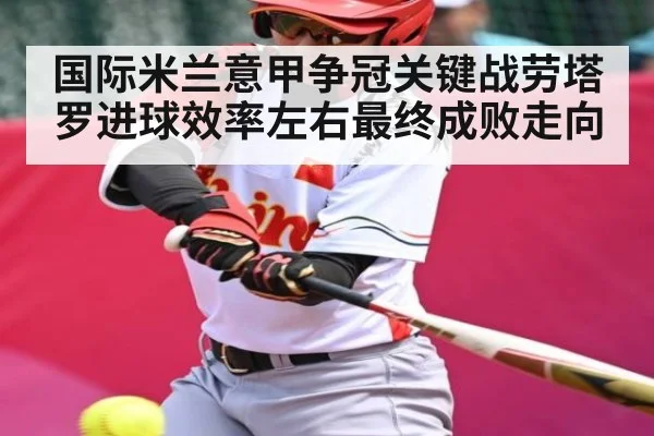 国际米兰意甲争冠关键战劳塔罗进球效率左右最终成败走向