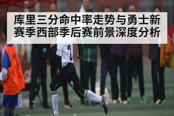 库里三分命中率走势与勇士新赛季西部季后赛前景深度分析