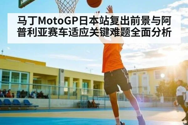马丁MotoGP日本站复出前景与阿普利亚赛车适应关键难题全面分析