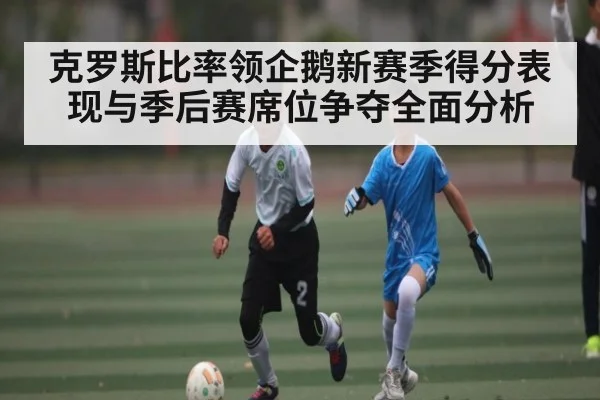 克罗斯比率领企鹅新赛季得分表现与季后赛席位争夺全面分析