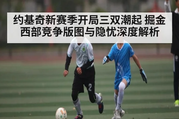 约基奇新赛季开局三双潮起 掘金西部竞争版图与隐忧深度解析