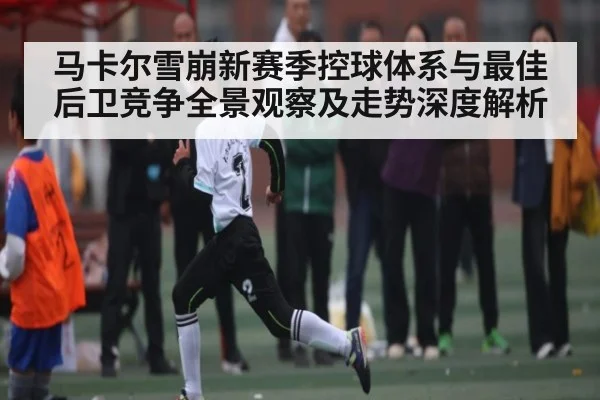 马卡尔雪崩新赛季控球体系与最佳后卫竞争全景观察及走势深度解析