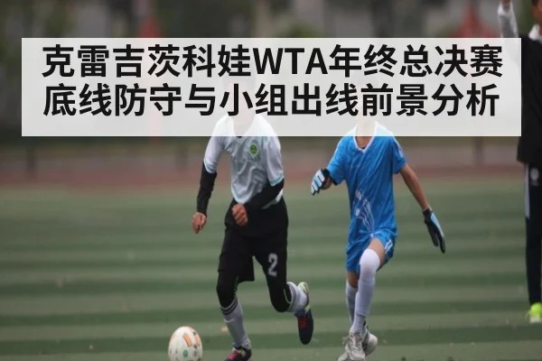 克雷吉茨科娃WTA年终总决赛底线防守与小组出线前景分析