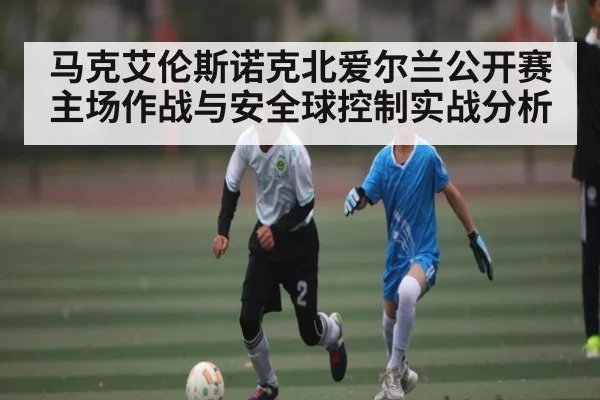 马克艾伦斯诺克北爱尔兰公开赛主场作战与安全球控制实战分析（kaiyun）